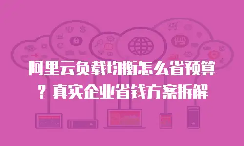 阿里云负载均衡怎么省预算？真实企业省钱方案拆解