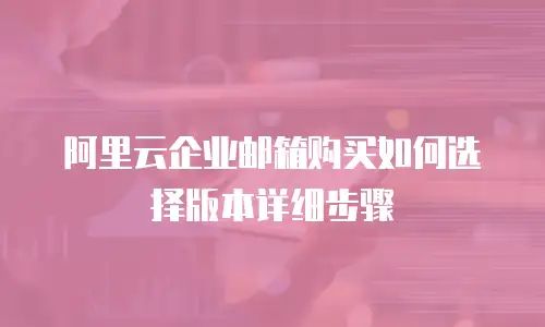 阿里云企业邮箱购买如何选择版本详细步骤