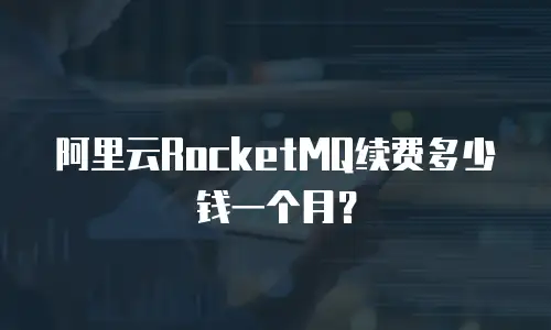 阿里云RocketMQ续费多少钱一个月？