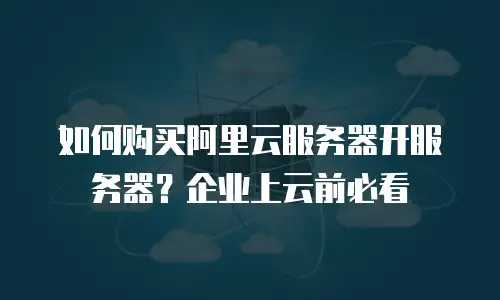 如何购买阿里云服务器开服务器？企业上云前必看