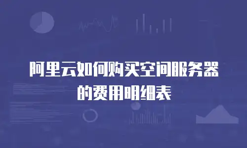 阿里云如何购买空间服务器的费用明细表