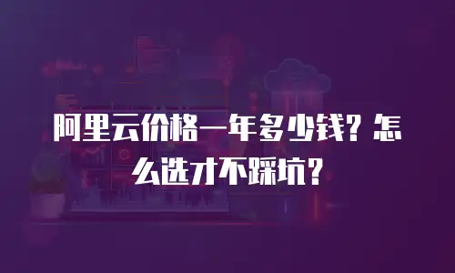阿里云价格一年多少钱？怎么选才不踩坑？