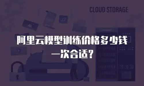 阿里云模型训练价格多少钱一次合适？
