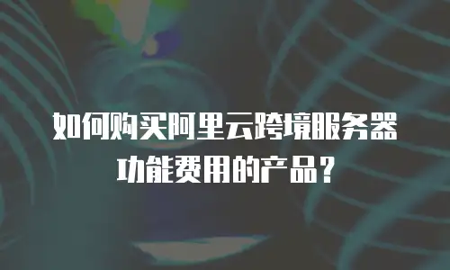 如何购买阿里云跨境服务器功能费用的产品？