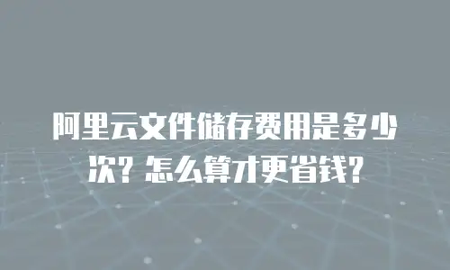 阿里云文件储存费用是多少次？怎么算才更省钱？