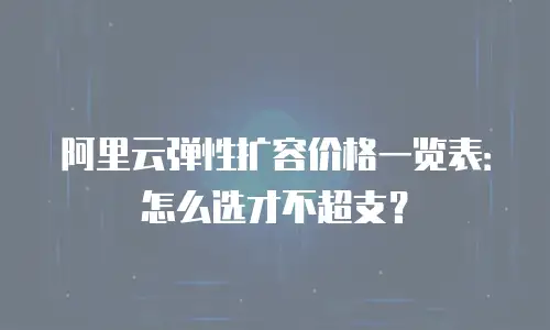 阿里云弹性扩容价格一览表：怎么选才不超支？