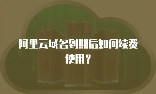 阿里云域名到期后如何续费使用？