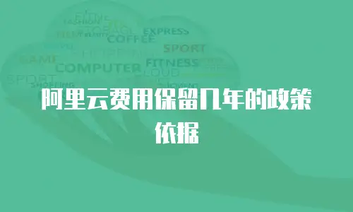 阿里云费用保留几年的政策依据