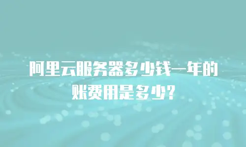 阿里云服务器多少钱一年的账费用是多少？