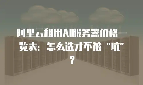 阿里云租用AI服务器价格一览表：怎么选才不被&ldquo;坑&rdquo;？