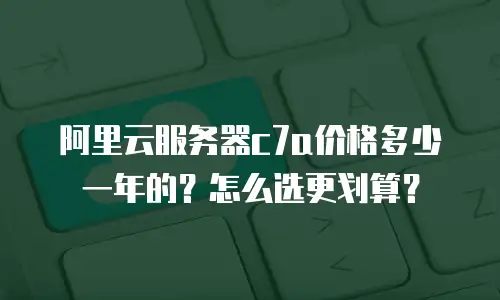 阿里云服务器c7a价格多少一年的？怎么选更划算？