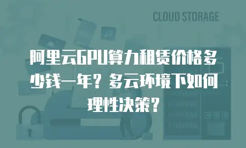 阿里云GPU算力租赁价格多少钱一年？多云环境下如何理性决策？