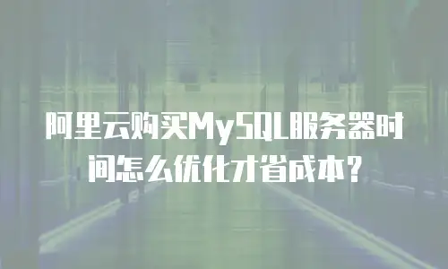 阿里云购买MySQL服务器时间怎么优化才省成本？