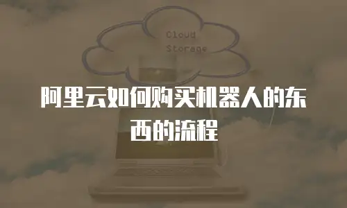 阿里云如何购买机器人的东西的流程