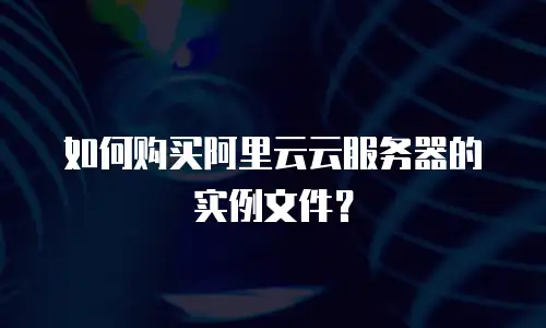 如何购买阿里云云服务器的实例文件？
