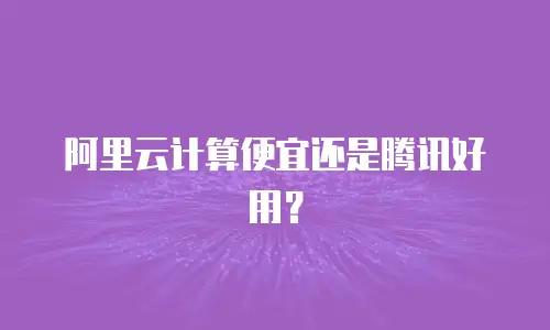 阿里云计算便宜还是腾讯好用？