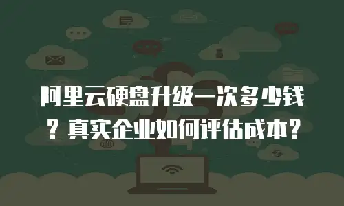 阿里云硬盘升级一次多少钱？真实企业如何评估成本？