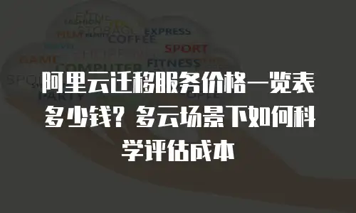 阿里云迁移服务价格一览表多少钱？多云场景下如何科学评估成本