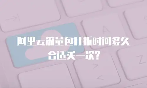 阿里云流量包打折时间多久合适买一次？
