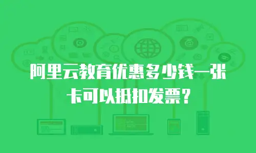 阿里云教育优惠多少钱一张卡可以抵扣发票？