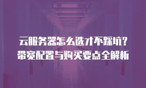 云服务器怎么选才不踩坑？带宽配置与购买要点全解析