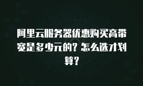 阿里云服务器优惠购买高带宽是多少元的？怎么选才划算？