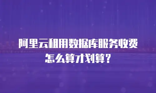 阿里云租用数据库服务收费怎么算才划算？
