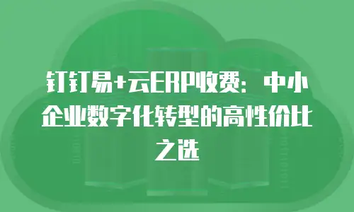 钉钉易+云ERP收费：中小企业数字化转型的高性价比之选
