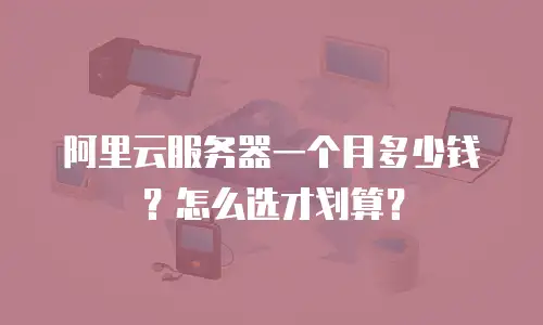 阿里云服务器一个月多少钱？怎么选才划算？