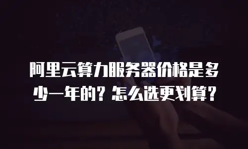 阿里云算力服务器价格是多少一年的？怎么选更划算？