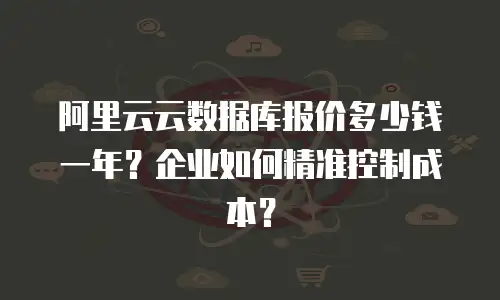 阿里云云数据库报价多少钱一年？企业如何精准控制成本？