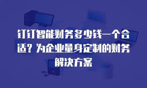 钉钉智能财务多少钱一个合适？为企业量身定制的财务解决方案