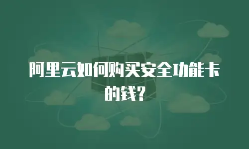 阿里云如何购买安全功能卡的钱？