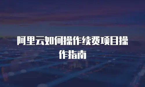 阿里云如何操作续费项目操作指南