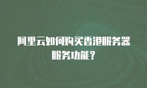 阿里云如何购买香港服务器服务功能？