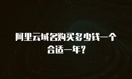 阿里云域名购买多少钱一个合适一年？