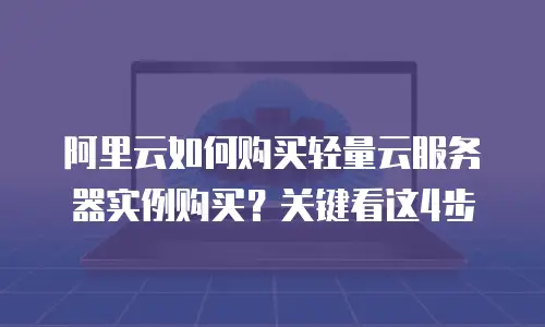 阿里云如何购买轻量云服务器实例购买？关键看这4步