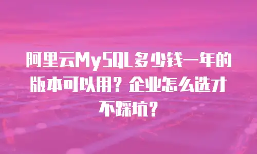 阿里云MySQL多少钱一年的版本可以用？企业怎么选才不踩坑？