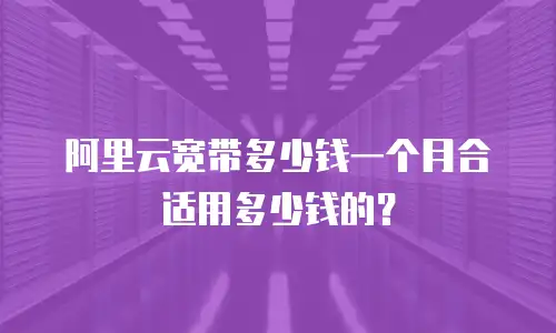 阿里云宽带多少钱一个月合适用多少钱的？