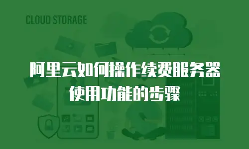 阿里云如何操作续费服务器使用功能的步骤