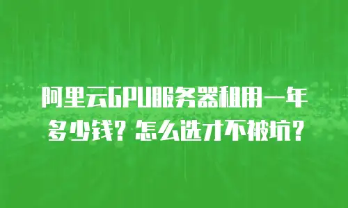 阿里云GPU服务器租用一年多少钱？怎么选才不被坑？