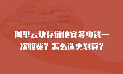 阿里云块存储便宜多少钱一次收费？怎么选更划算？