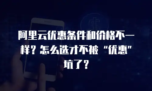 阿里云优惠条件和价格不一样？怎么选才不被“优惠”坑了？