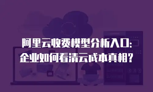 阿里云收费模型分析入口：企业如何看清云成本真相？
