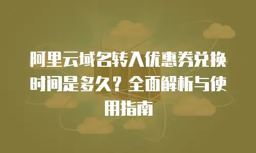 阿里云域名转入优惠券兑换时间是多久？全面解析与使用指南