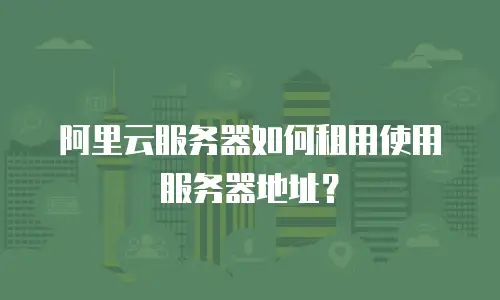 阿里云服务器如何租用使用服务器地址？
