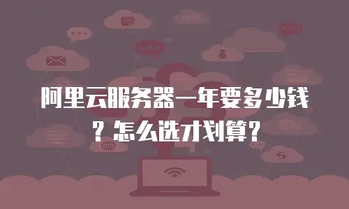 阿里云服务器一年要多少钱？怎么选才划算？