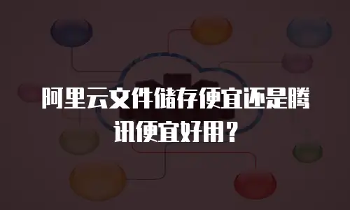 阿里云文件储存便宜还是腾讯便宜好用？