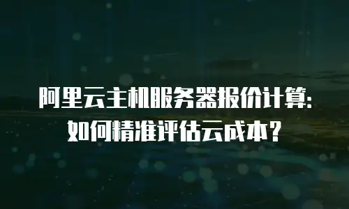 阿里云主机服务器报价计算：如何精准评估云成本？