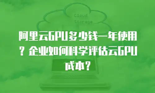 阿里云GPU多少钱一年使用？企业如何科学评估云GPU成本？